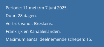 Periode: 11 mei t/m 7 juni 2025. Duur: 28 dagen.  Vertrek vanuit Breskens. Frankrijk en Kanaaleilanden.Maximum aantal deelnemende schepen: 15.